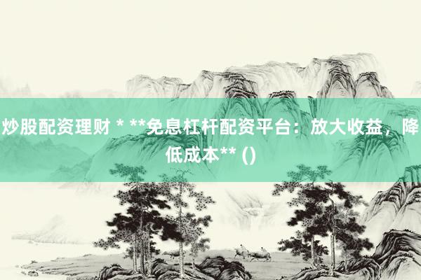 炒股配资理财 * **免息杠杆配资平台：放大收益，降低成本** ()