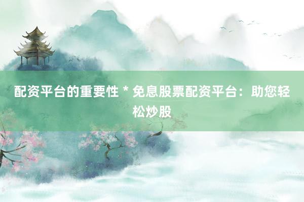 配资平台的重要性 * 免息股票配资平台：助您轻松炒股