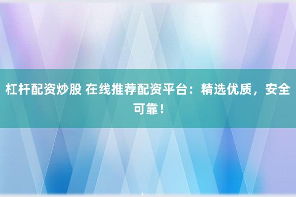 杠杆配资炒股 在线推荐配资平台：精选优质，安全可靠！