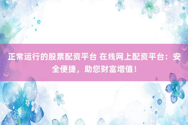 正常运行的股票配资平台 在线网上配资平台：安全便捷，助您财富增值！