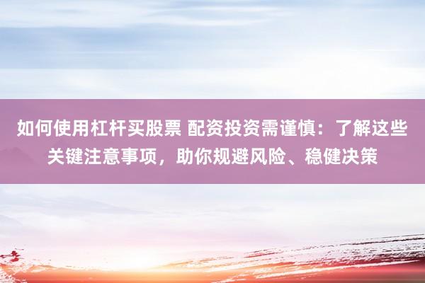 如何使用杠杆买股票 配资投资需谨慎：了解这些关键注意事项，助你规避风险、稳健决策