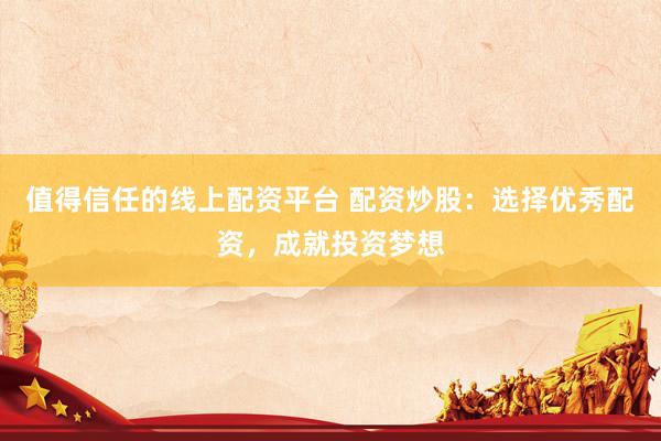 值得信任的线上配资平台 配资炒股：选择优秀配资，成就投资梦想