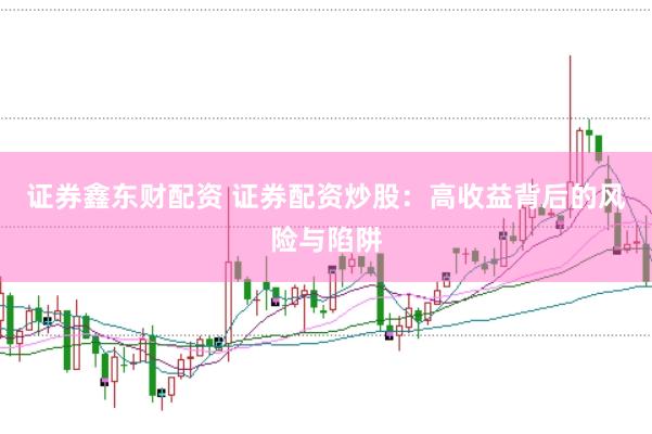 证券鑫东财配资 证券配资炒股：高收益背后的风险与陷阱