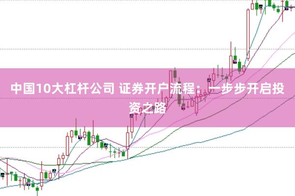 中国10大杠杆公司 证券开户流程：一步步开启投资之路