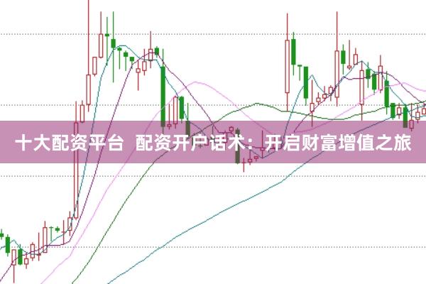 十大配资平台  配资开户话术：开启财富增值之旅