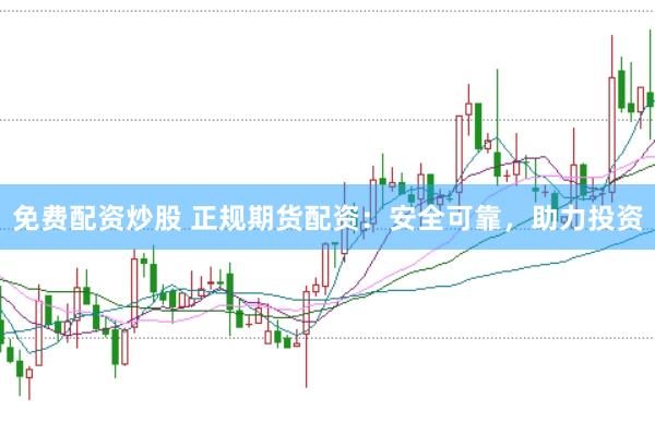 免费配资炒股 正规期货配资：安全可靠，助力投资