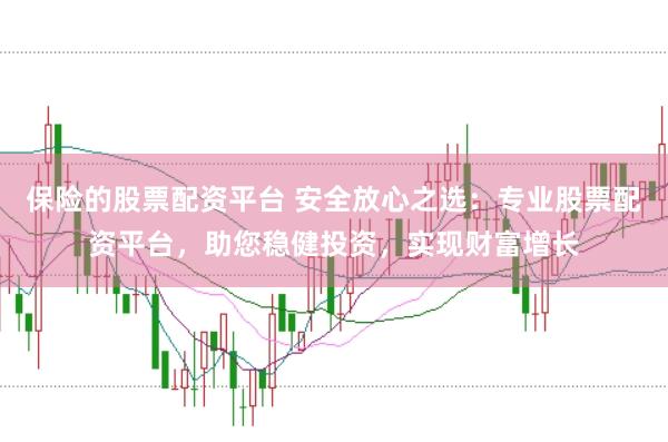 保险的股票配资平台 安全放心之选：专业股票配资平台，助您稳健投资，实现财富增长