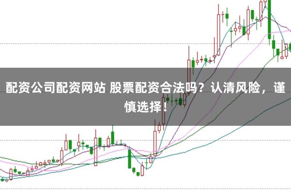 配资公司配资网站 股票配资合法吗？认清风险，谨慎选择！