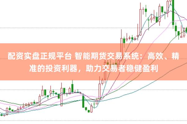 配资实盘正规平台 智能期货交易系统：高效、精准的投资利器，助力交易者稳健盈利