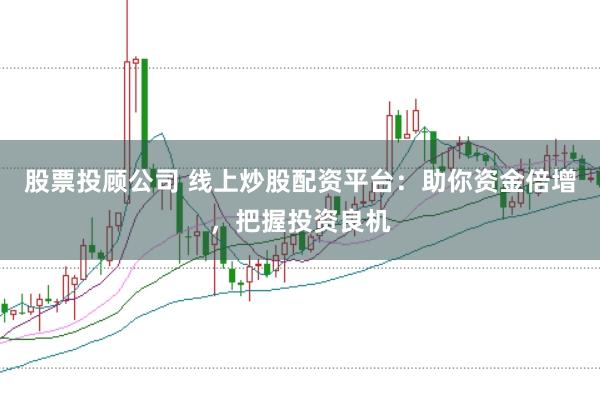 股票投顾公司 线上炒股配资平台：助你资金倍增，把握投资良机