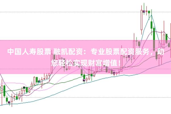 中国人寿股票 融凯配资：专业股票配资服务，助您轻松实现财富增值！