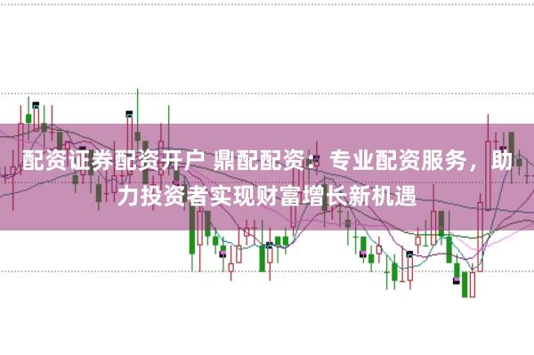 配资证券配资开户 鼎配配资：专业配资服务，助力投资者实现财富增长新机遇