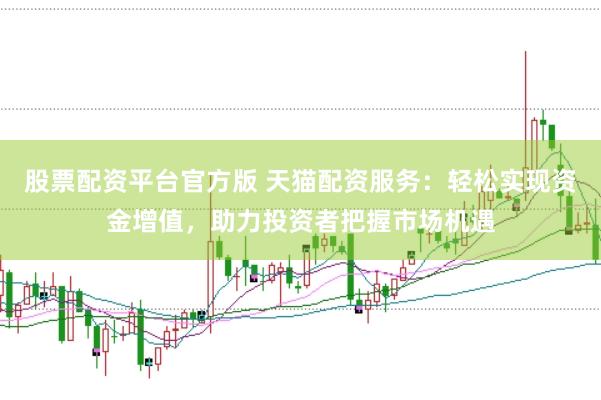 股票配资平台官方版 天猫配资服务：轻松实现资金增值，助力投资者把握市场机遇