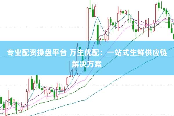 专业配资操盘平台 万生优配：一站式生鲜供应链解决方案