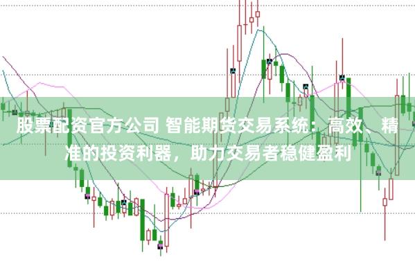 股票配资官方公司 智能期货交易系统：高效、精准的投资利器，助力交易者稳健盈利