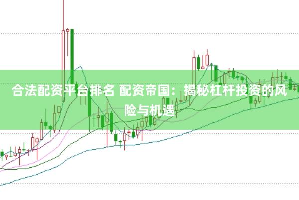 合法配资平台排名 配资帝国：揭秘杠杆投资的风险与机遇
