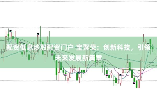 配资低息炒股配资门户 宝聚荣：创新科技，引领未来发展新篇章