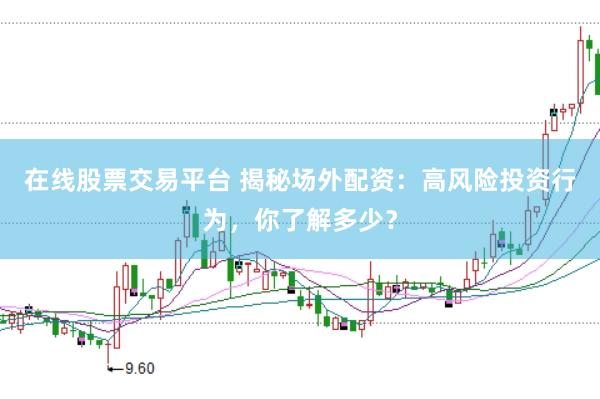 在线股票交易平台 揭秘场外配资：高风险投资行为，你了解多少？