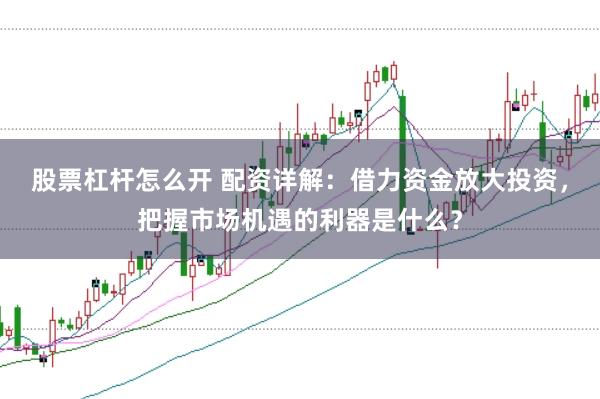 股票杠杆怎么开 配资详解：借力资金放大投资，把握市场机遇的利器是什么？