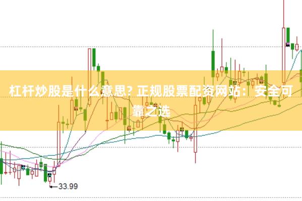 杠杆炒股是什么意思? 正规股票配资网站：安全可靠之选