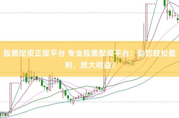 股票配资正规平台 专业股票配资平台：助您轻松盈利，放大收益！