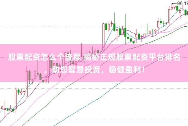 股票配资怎么个流程 揭秘正规股票配资平台排名，助您智慧投资，稳健盈利！