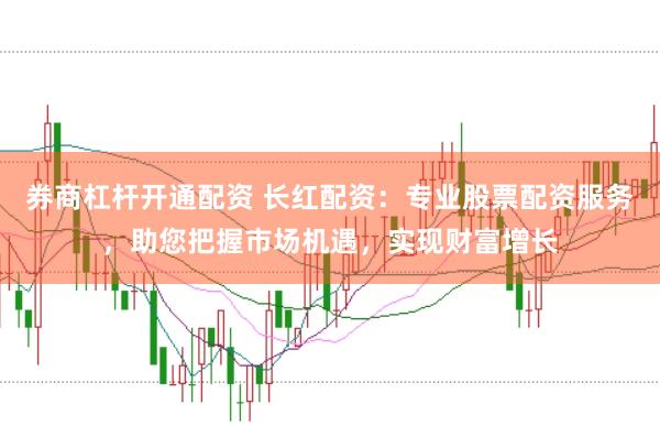 券商杠杆开通配资 长红配资：专业股票配资服务，助您把握市场机遇，实现财富增长