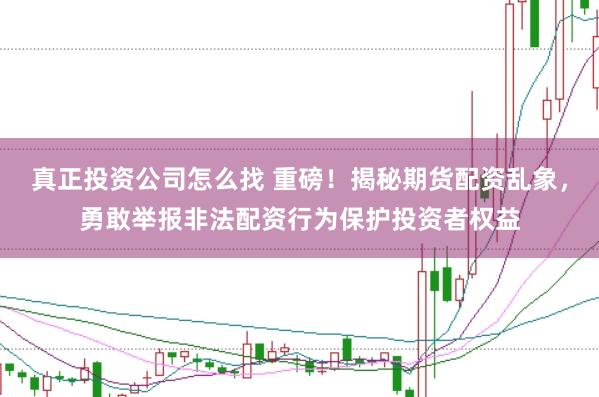 真正投资公司怎么找 重磅！揭秘期货配资乱象，勇敢举报非法配资行为保护投资者权益