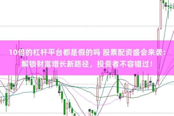 10倍的杠杆平台都是假的吗 股票配资盛会来袭：解锁财富增长新路径，投资者不容错过！