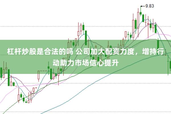 杠杆炒股是合法的吗 公司加大配资力度，增持行动助力市场信心提升