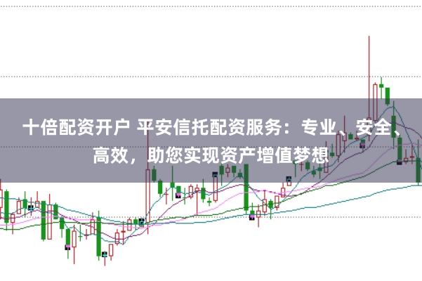 十倍配资开户 平安信托配资服务：专业、安全、高效，助您实现资产增值梦想