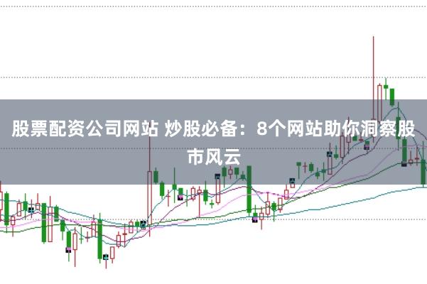 股票配资公司网站 炒股必备：8个网站助你洞察股市风云