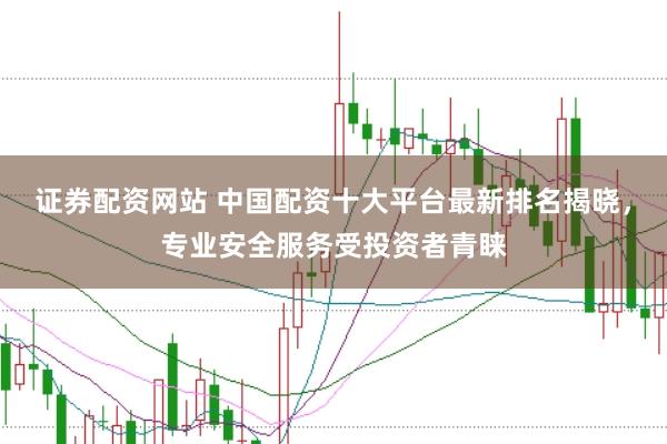 证券配资网站 中国配资十大平台最新排名揭晓，专业安全服务受投资者青睐