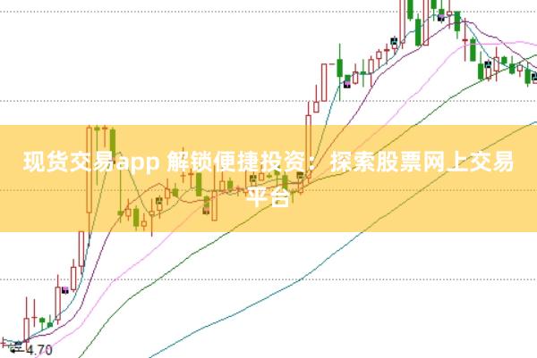现货交易app 解锁便捷投资：探索股票网上交易平台