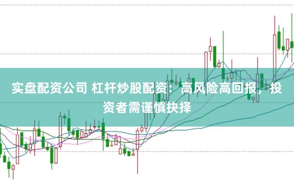 实盘配资公司 杠杆炒股配资：高风险高回报，投资者需谨慎抉择