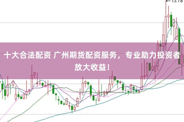 十大合法配资 广州期货配资服务，专业助力投资者放大收益！