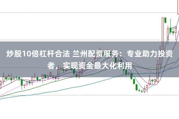 炒股10倍杠杆合法 兰州配资服务：专业助力投资者，实现资金最大化利用