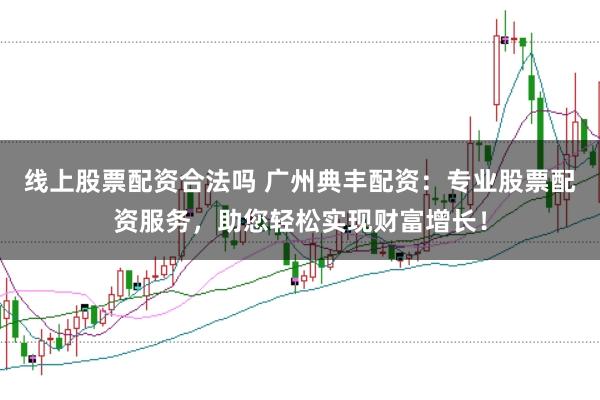 线上股票配资合法吗 广州典丰配资：专业股票配资服务，助您轻松实现财富增长！
