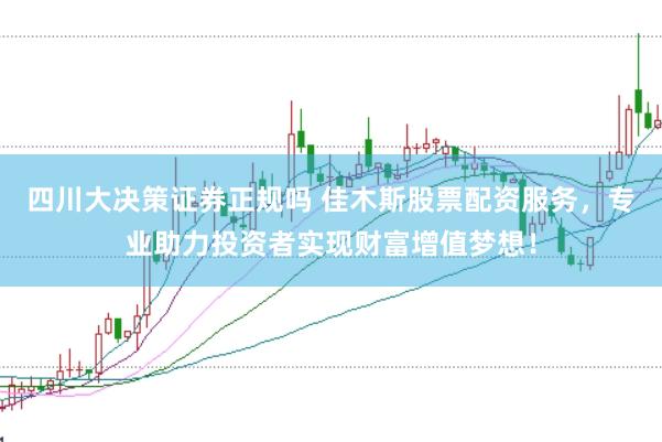 四川大决策证券正规吗 佳木斯股票配资服务，专业助力投资者实现财富增值梦想！