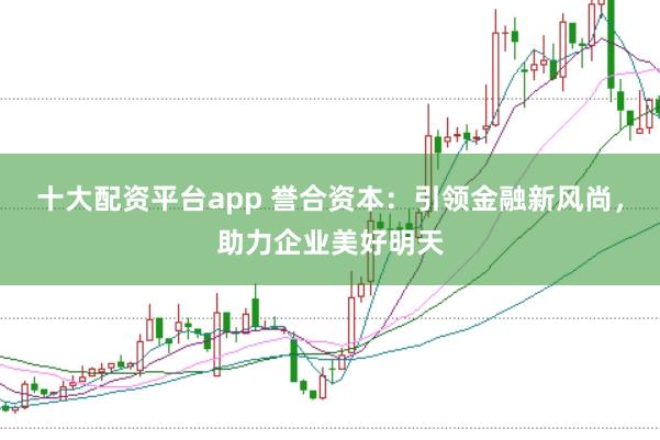 十大配资平台app 誉合资本：引领金融新风尚，助力企业美好明天