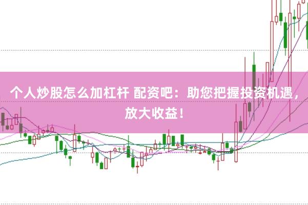 个人炒股怎么加杠杆 配资吧：助您把握投资机遇，放大收益！