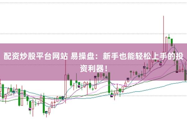 配资炒股平台网站 易操盘：新手也能轻松上手的投资利器！