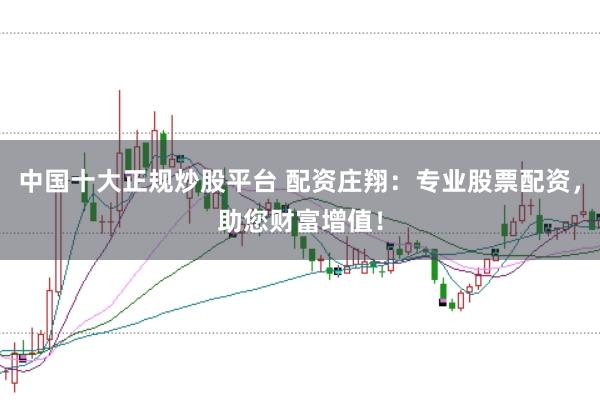 中国十大正规炒股平台 配资庄翔：专业股票配资，助您财富增值！