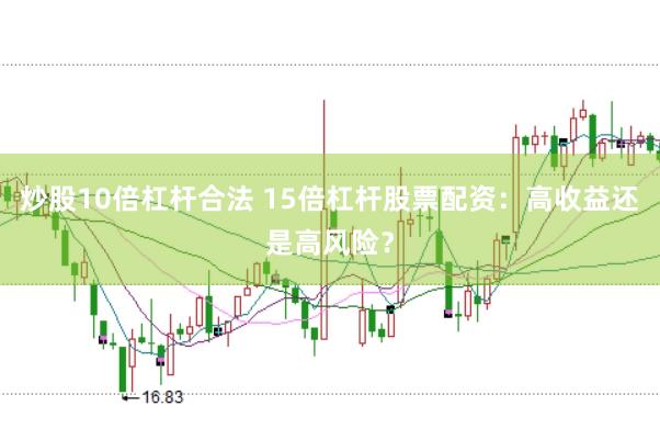 炒股10倍杠杆合法 15倍杠杆股票配资：高收益还是高风险？
