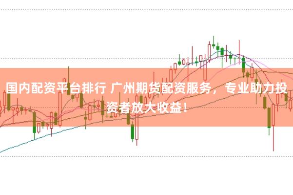 国内配资平台排行 广州期货配资服务，专业助力投资者放大收益！