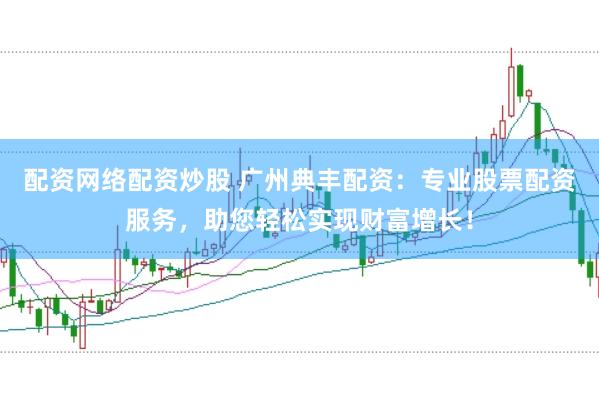 配资网络配资炒股 广州典丰配资：专业股票配资服务，助您轻松实现财富增长！