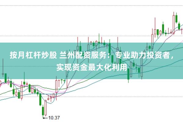 按月杠杆炒股 兰州配资服务：专业助力投资者，实现资金最大化利用