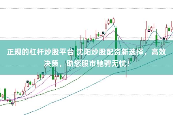 正规的杠杆炒股平台 沈阳炒股配资新选择，高效决策，助您股市驰骋无忧！
