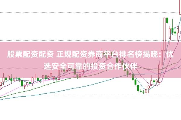 股票配资配资 正规配资券商平台排名榜揭晓：优选安全可靠的投资合作伙伴