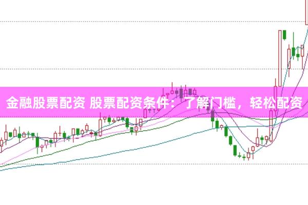 金融股票配资 股票配资条件：了解门槛，轻松配资